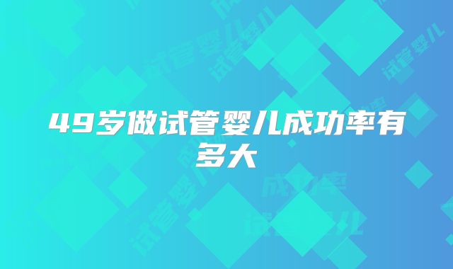 49岁做试管婴儿成功率有多大