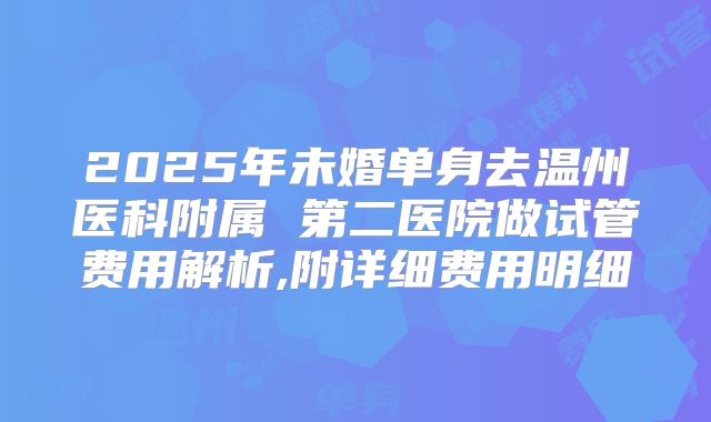 2025年未婚单身去温州医科附属 第二医院做试管费用解析,附详细费用明细