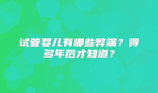 试管婴儿有哪些弊端？得多年后才知道？
