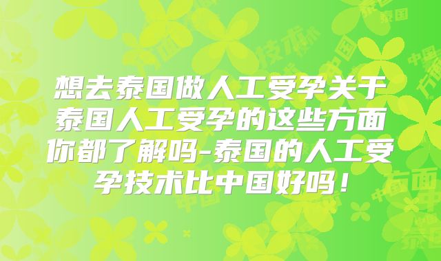 想去泰国做人工受孕关于泰国人工受孕的这些方面你都了解吗-泰国的人工受孕技术比中国好吗！