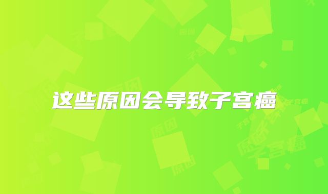 这些原因会导致子宫癌