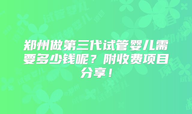 郑州做第三代试管婴儿需要多少钱呢？附收费项目分享！
