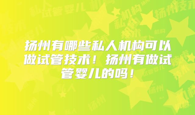 扬州有哪些私人机构可以做试管技术！扬州有做试管婴儿的吗！