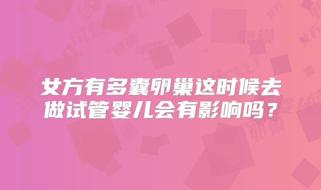 女方有多囊卵巢这时候去做试管婴儿会有影响吗?