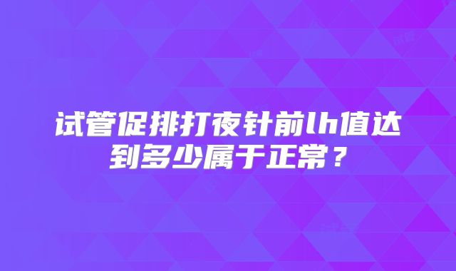 试管促排打夜针前lh值达到多少属于正常？