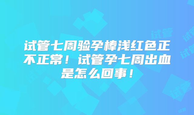 试管七周验孕棒浅红色正不正常!试管孕七周出血是怎么回事!