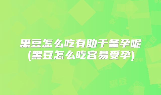 黑豆怎么吃有助于备孕呢(黑豆怎么吃容易受孕)