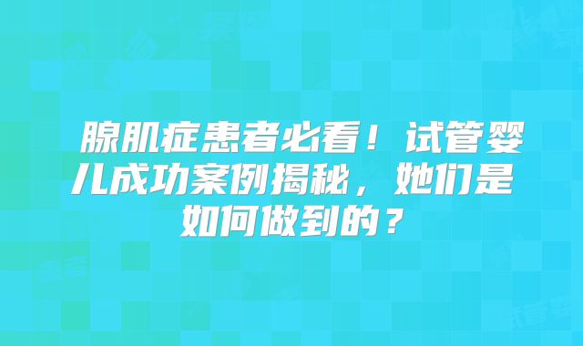 ‌腺肌症患者必看！试管婴儿成功案例揭秘，她们是如何做到的？