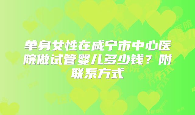 单身女性在咸宁市中心医院做试管婴儿多少钱？附联系方式