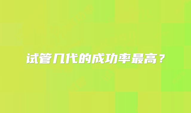 试管几代的成功率最高？