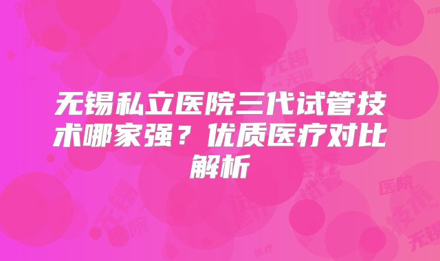 无锡私立医院三代试管技术哪家强？优质医疗对比解析