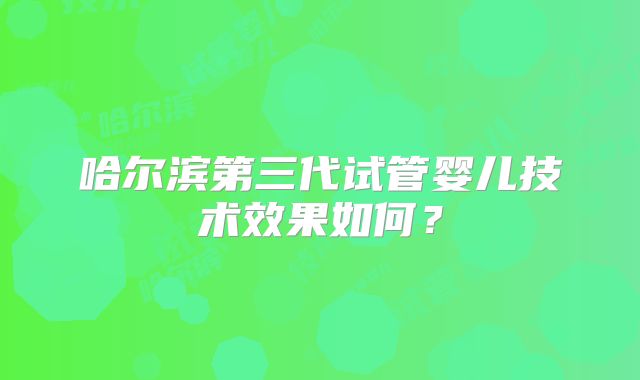 哈尔滨第三代试管婴儿技术效果如何？