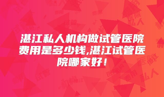 湛江私人机构做试管医院费用是多少钱,湛江试管医院哪家好！