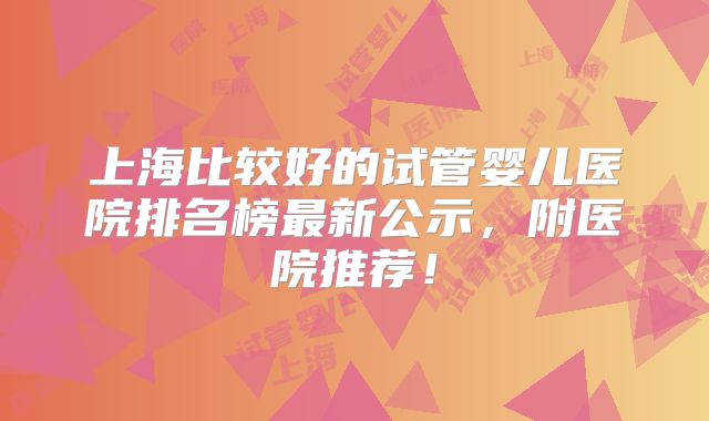 上海比较好的试管婴儿医院排名榜最新公示,附医院推荐!