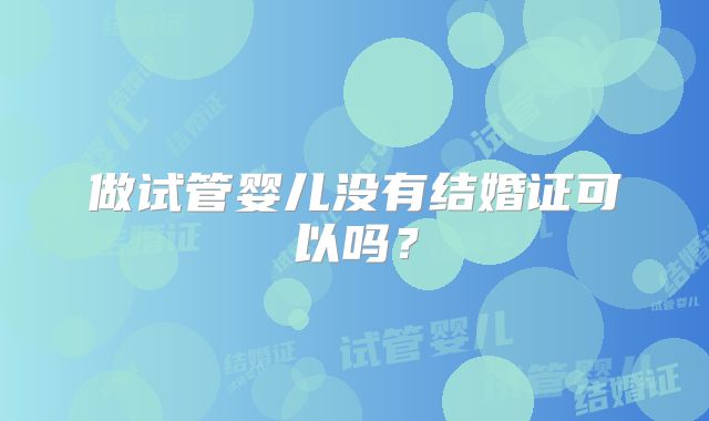 做试管婴儿没有结婚证可以吗？