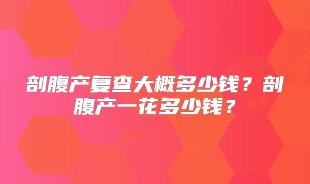剖腹产复查大概多少钱？剖腹产一花多少钱？