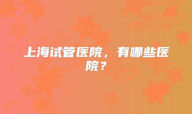上海试管医院，有哪些医院？