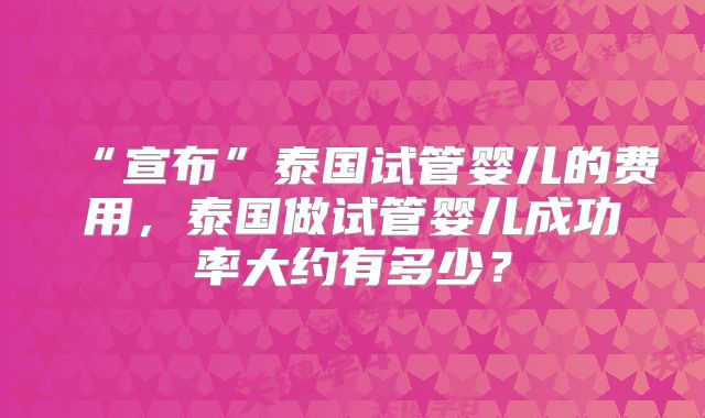 “宣布”泰国试管婴儿的费用，泰国做试管婴儿成功率大约有多少？