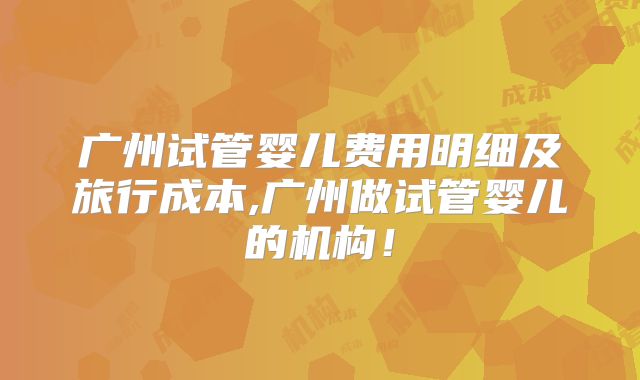 广州试管婴儿费用明细及旅行成本,广州做试管婴儿的机构！