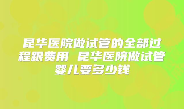 昆华医院做试管的全部过程跟费用 昆华医院做试管婴儿要多少钱