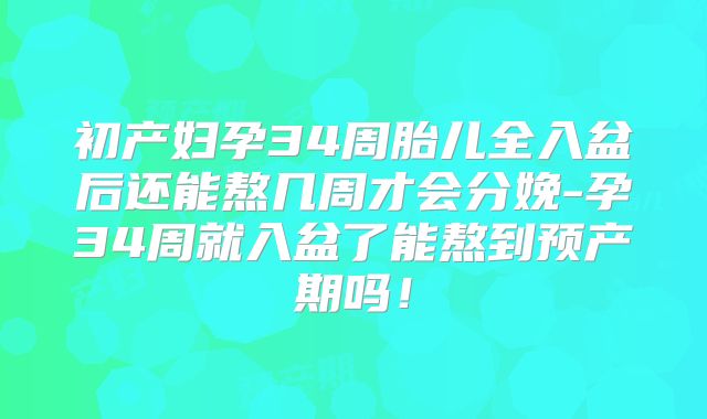 初产妇孕34周胎儿全入盆后还能熬几周才会分娩-孕34周就入盆了能熬到预产期吗！