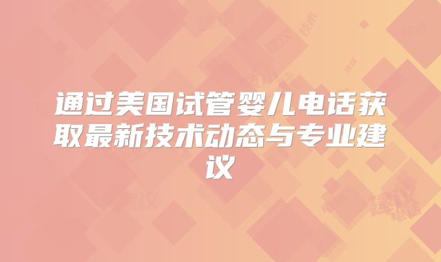 通过美国试管婴儿电话获取最新技术动态与专业建议