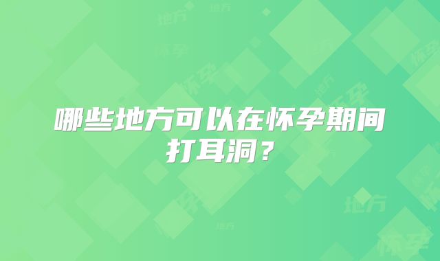 哪些地方可以在怀孕期间打耳洞？