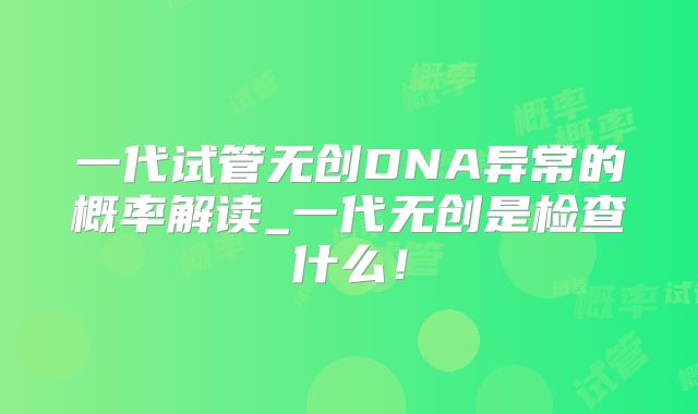 一代试管无创DNA异常的概率解读_一代无创是检查什么！