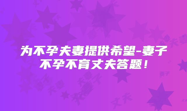 为不孕夫妻提供希望-妻子不孕不育丈夫答题！