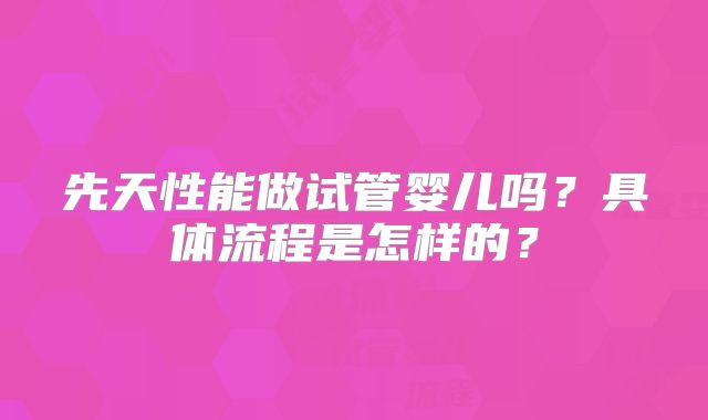 先天性能做试管婴儿吗？具体流程是怎样的？