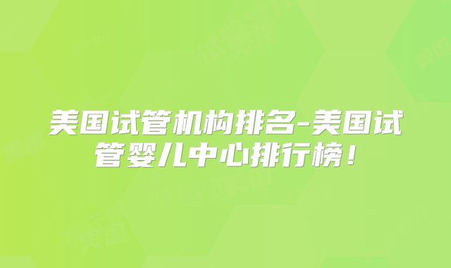 美国试管机构排名-美国试管婴儿中心排行榜！