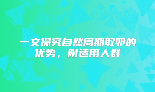 一文探究自然周期取卵的优势，附适用人群
