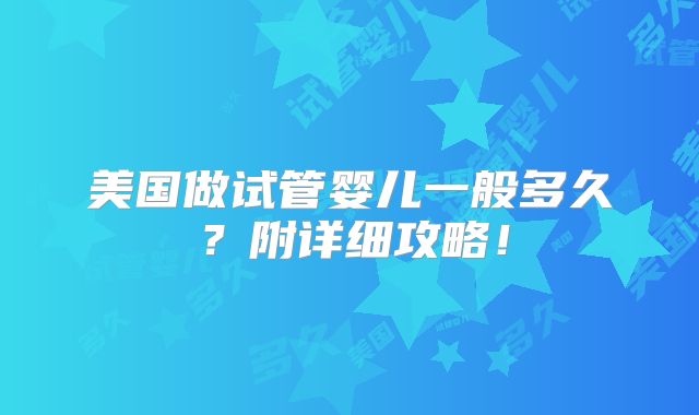 美国做试管婴儿一般多久？附详细攻略！