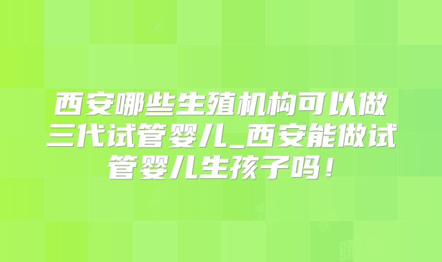 西安哪些生殖机构可以做三代试管婴儿_西安能做试管婴儿生孩子吗!