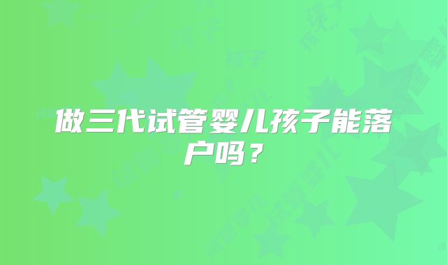 做三代试管婴儿孩子能落户吗？