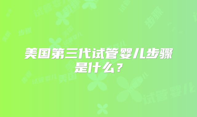 美国第三代试管婴儿步骤是什么？