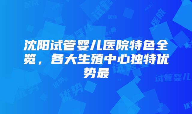 沈阳试管婴儿医院特色全览，各大生殖中心独特优势最