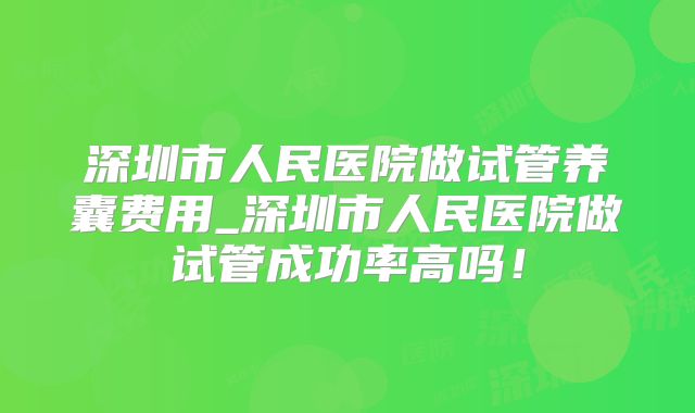 深圳市人民医院做试管养囊费用_深圳市人民医院做试管成功率高吗！