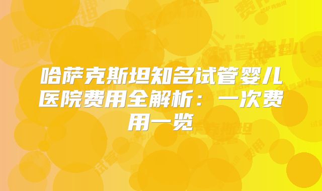 哈萨克斯坦知名试管婴儿医院费用全解析:一次费用一览