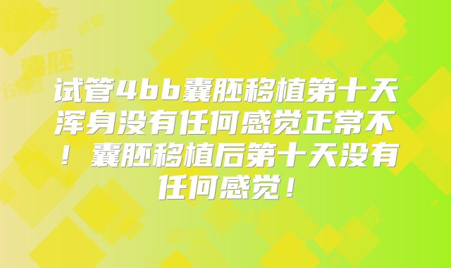 试管4bb囊胚移植第十天浑身没有任何感觉正常不！囊胚移植后第十天没有任何感觉！