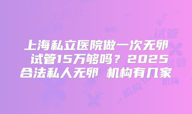 上海私立医院做一次无卵�试管15万够吗？2025合法私人无卵�机构有几家