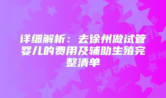 详细解析：去徐州做试管婴儿的费用及辅助生殖完整清单