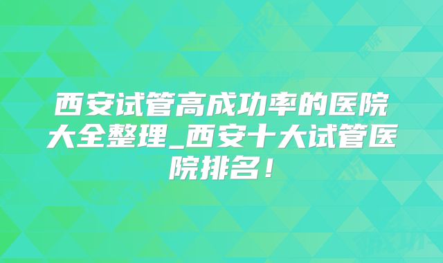 西安试管高成功率的医院大全整理_西安十大试管医院排名！