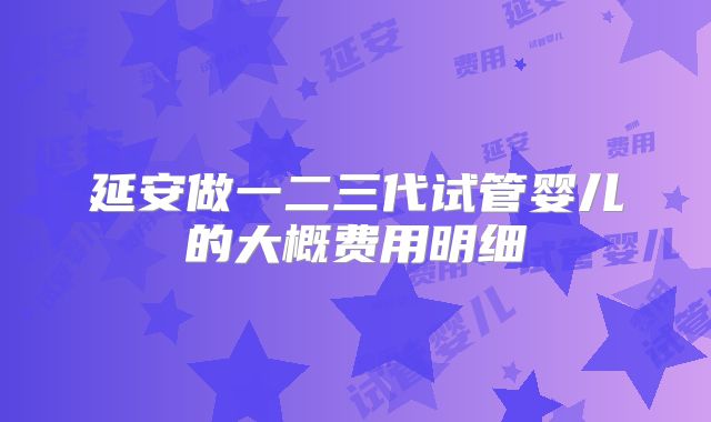 延安做一二三代试管婴儿的大概费用明细