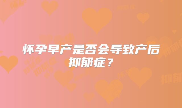 怀孕早产是否会导致产后抑郁症？