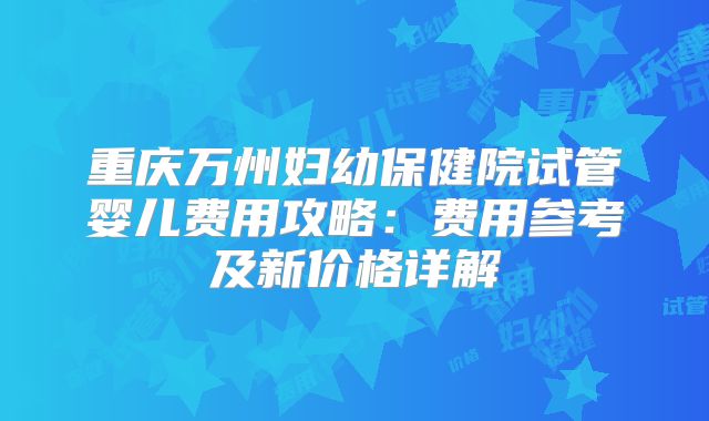 重庆万州妇幼保健院试管婴儿费用攻略：费用参考及新价格详解