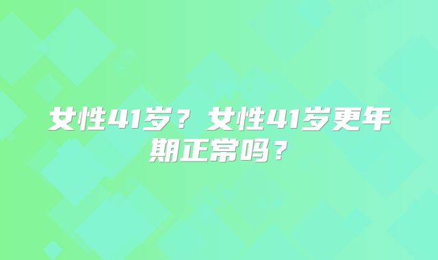 女性41岁？女性41岁更年期正常吗？