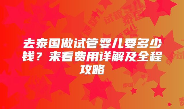 去泰国做试管婴儿要多少钱?来看费用详解及全程攻略