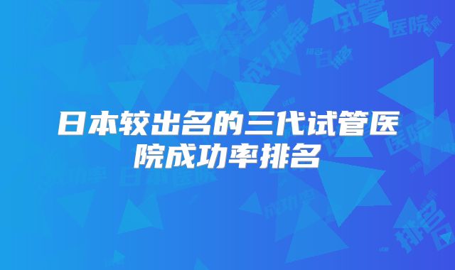 日本较出名的三代试管医院成功率排名