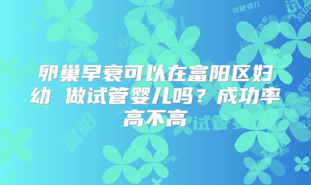 卵巢早衰可以在富阳区妇幼 做试管婴儿吗？成功率高不高